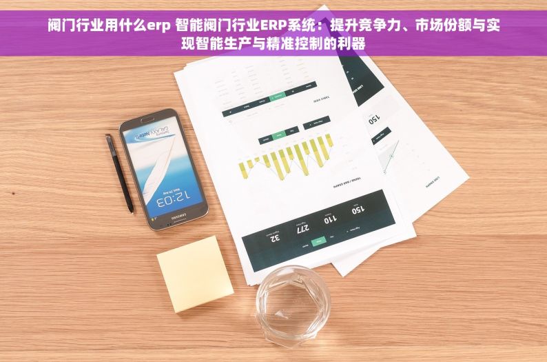 阀门行业用什么erp 智能阀门行业ERP系统：提升竞争力、市场份额与实现智能生产与精准控制的利器