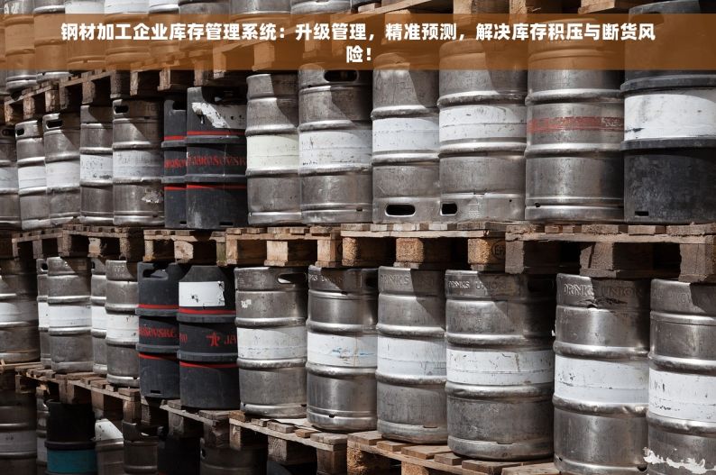 钢材加工企业库存管理系统：升级管理，精准预测，解决库存积压与断货风险！