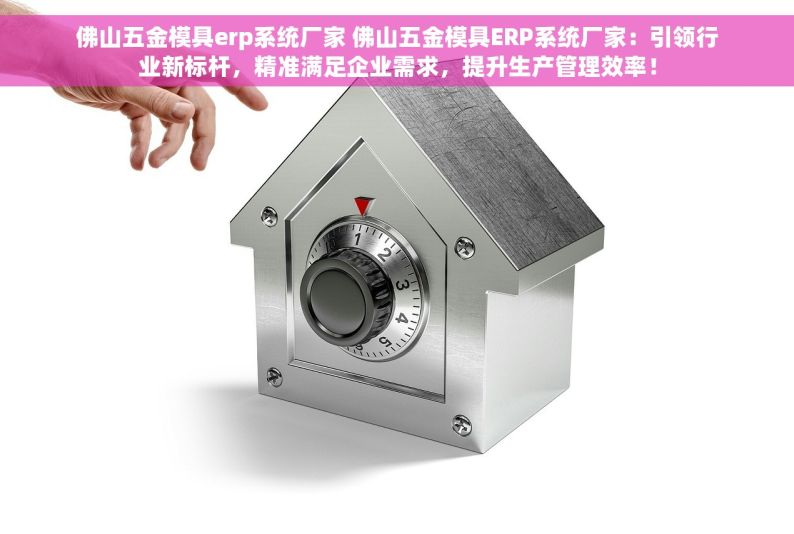 佛山五金模具erp系统厂家 佛山五金模具ERP系统厂家：引领行业新标杆，精准满足企业需求，提升生产管理效率！