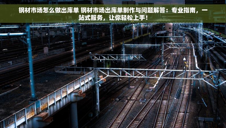 钢材市场怎么做出库单 钢材市场出库单制作与问题解答：专业指南，一站式服务，让你轻松上手！