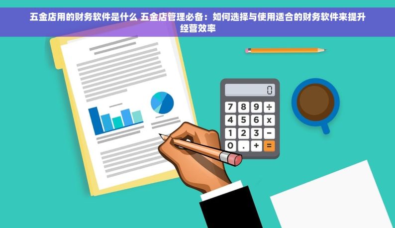 五金店用的财务软件是什么 五金店管理必备：如何选择与使用适合的财务软件来提升经营效率