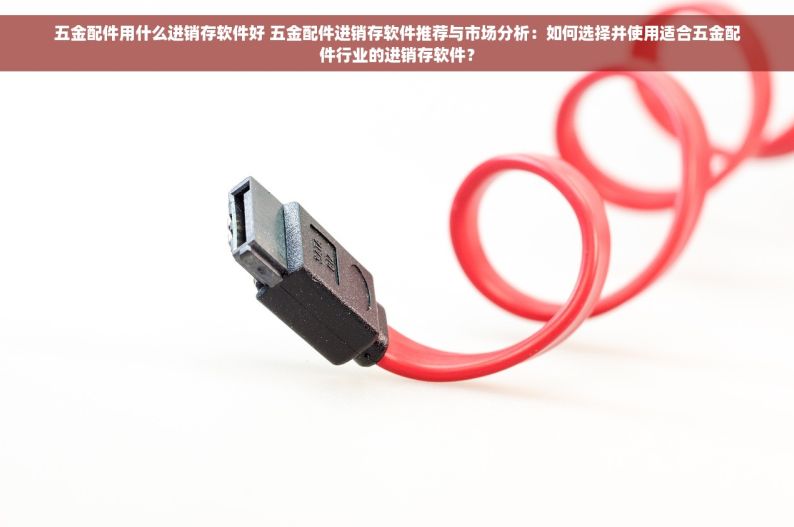 五金配件用什么进销存软件好 五金配件进销存软件推荐与市场分析：如何选择并使用适合五金配件行业的进销存软件？