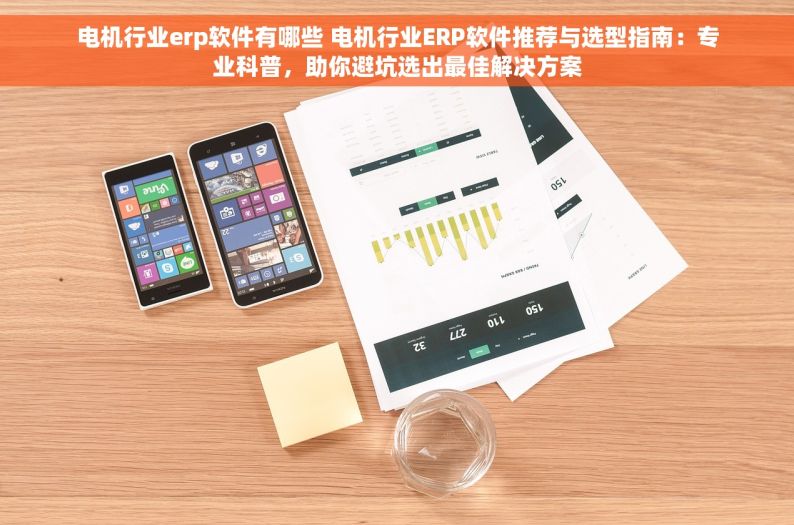 电机行业erp软件有哪些 电机行业ERP软件推荐与选型指南：专业科普，助你避坑选出最佳解决方案