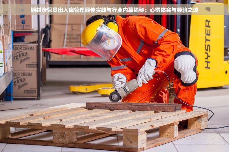 钢材仓管员出入库管理最佳实践与行业内幕揭秘：心得体会与经验之谈