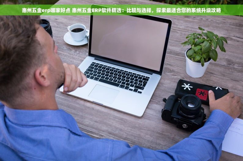 惠州五金erp哪家好点 惠州五金ERP软件精选：比较与选择，探索最适合您的系统升级攻略