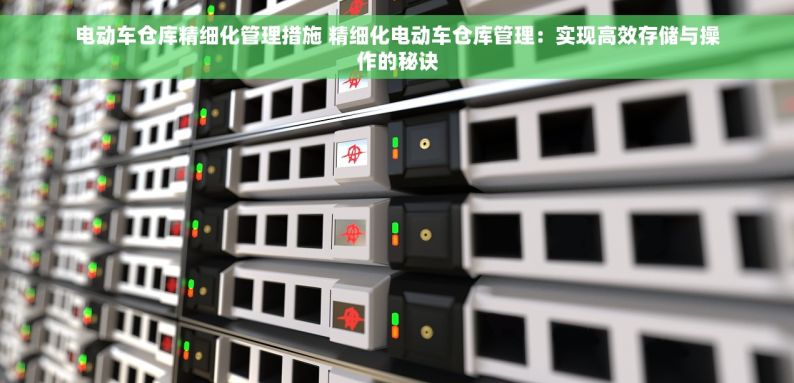 电动车仓库精细化管理措施 精细化电动车仓库管理：实现高效存储与操作的秘诀