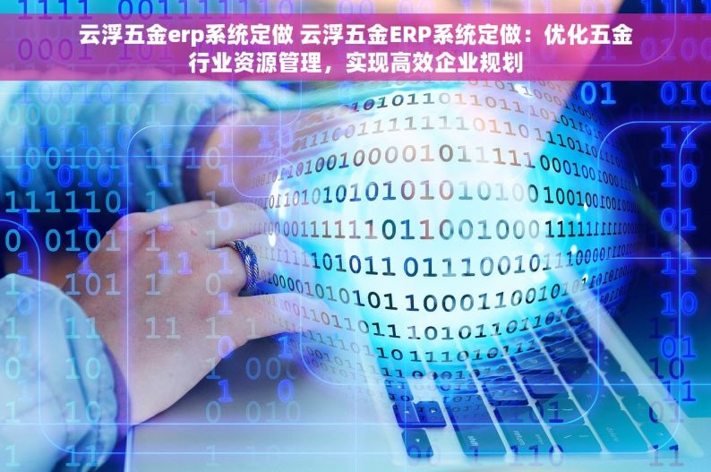 云浮五金erp系统定做 云浮五金ERP系统定做：优化五金行业资源管理，实现高效企业规划