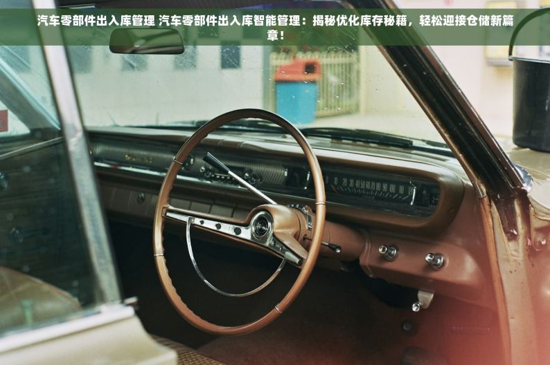 汽车零部件出入库管理 汽车零部件出入库智能管理：揭秘优化库存秘籍，轻松迎接仓储新篇章！