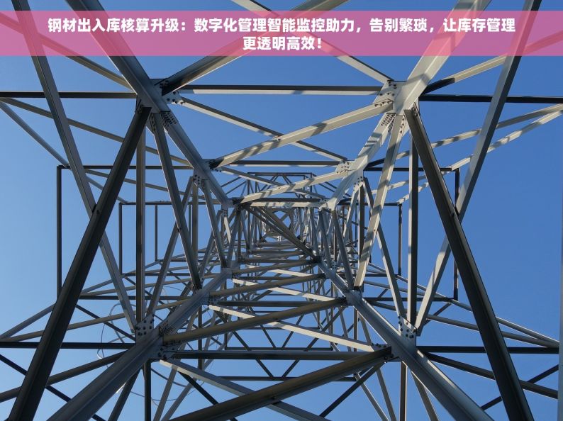 钢材出入库核算升级：数字化管理智能监控助力，告别繁琐，让库存管理更透明高效！