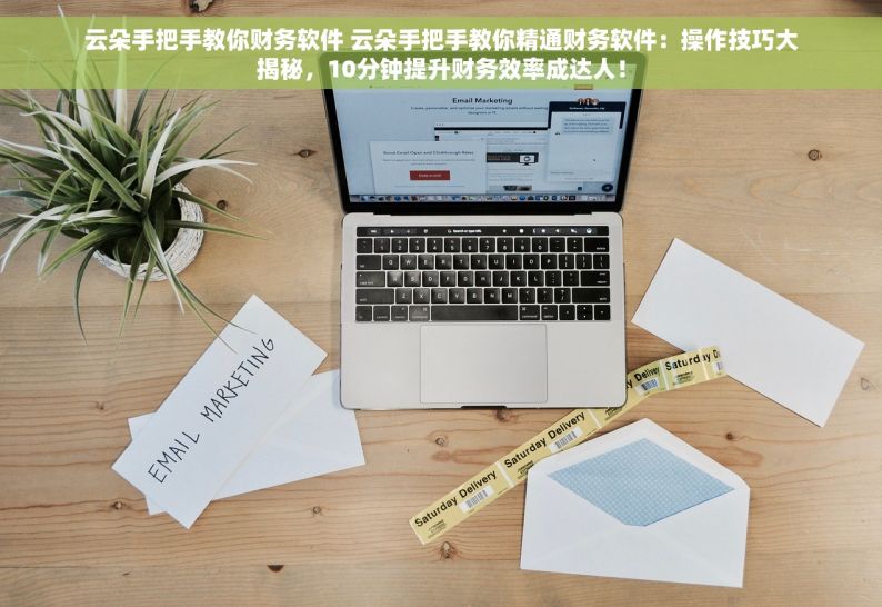 云朵手把手教你财务软件 云朵手把手教你精通财务软件：操作技巧大揭秘，10分钟提升财务效率成达人！