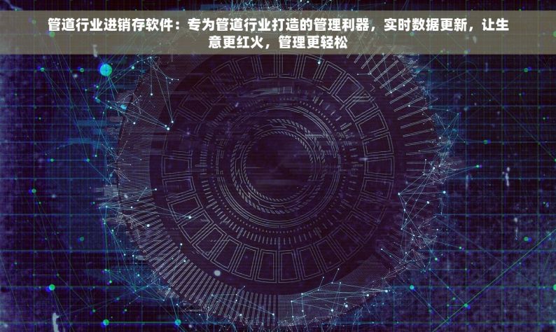 管道行业进销存软件：专为管道行业打造的管理利器，实时数据更新，让生意更红火，管理更轻松