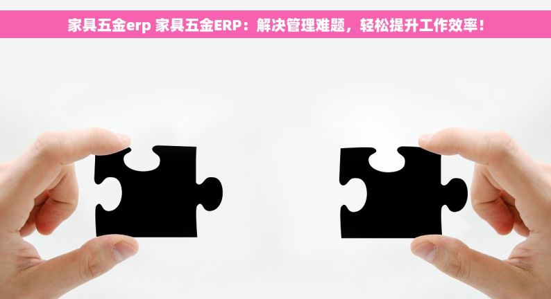 家具五金erp 家具五金ERP：解决管理难题，轻松提升工作效率！