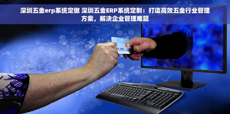 深圳五金erp系统定做 深圳五金ERP系统定制：打造高效五金行业管理方案，解决企业管理难题