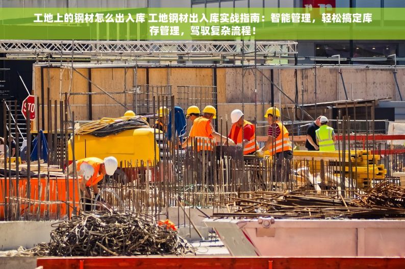 工地上的钢材怎么出入库 工地钢材出入库实战指南：智能管理，轻松搞定库存管理，驾驭复杂流程！