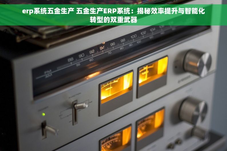 erp系统五金生产 五金生产ERP系统：揭秘效率提升与智能化转型的双重武器