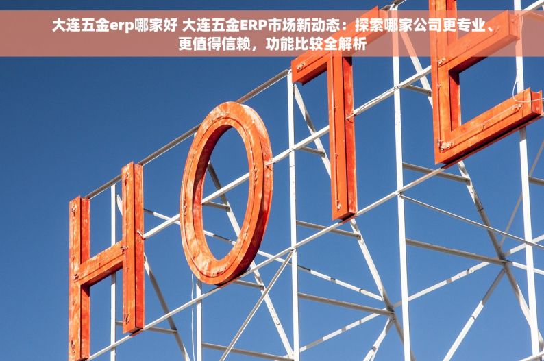 大连五金erp哪家好 大连五金ERP市场新动态：探索哪家公司更专业、更值得信赖，功能比较全解析