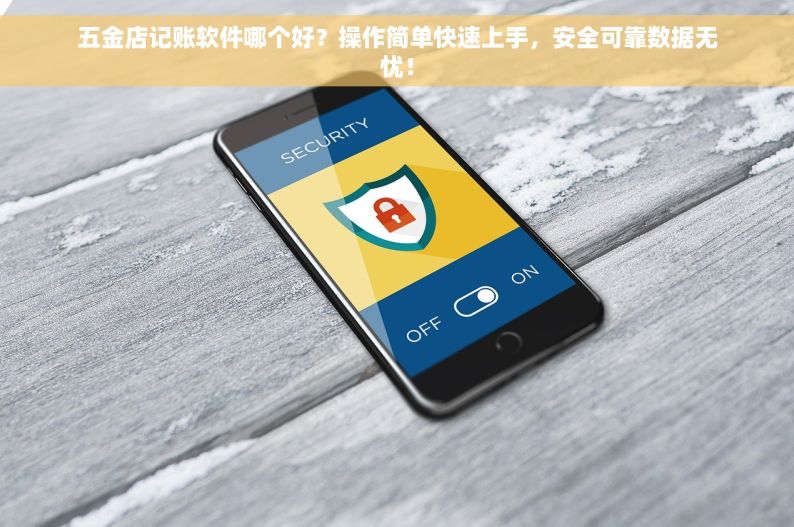 五金店记账软件哪个好？操作简单快速上手，安全可靠数据无忧！