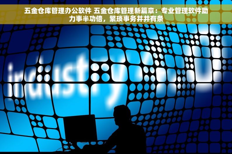 五金仓库管理办公软件 五金仓库管理新篇章：专业管理软件助力事半功倍，繁琐事务井井有条
