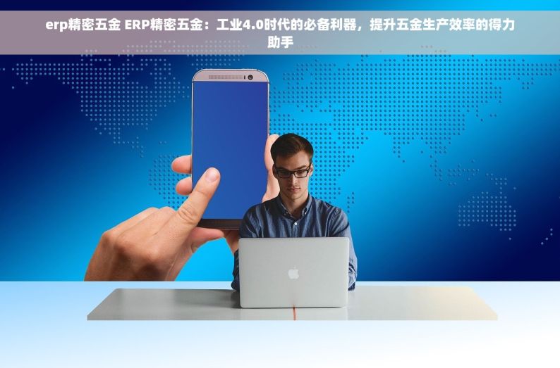 erp精密五金 ERP精密五金：工业4.0时代的必备利器，提升五金生产效率的得力助手
