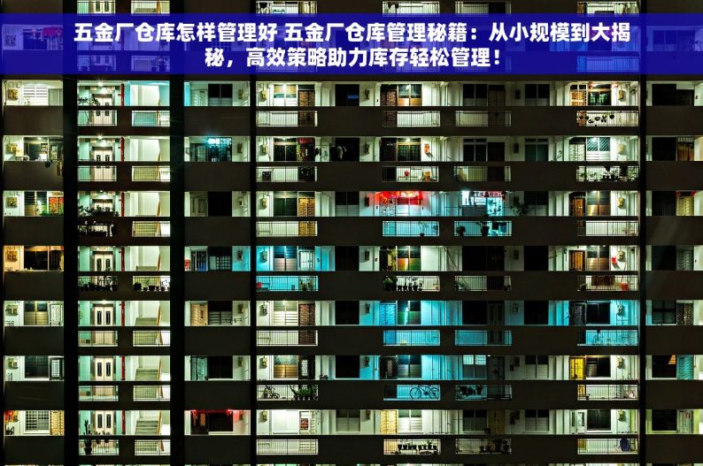五金厂仓库怎样管理好 五金厂仓库管理秘籍：从小规模到大揭秘，高效策略助力库存轻松管理！