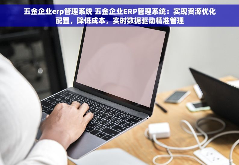 五金企业erp管理系统 五金企业ERP管理系统：实现资源优化配置，降低成本，实时数据驱动精准管理