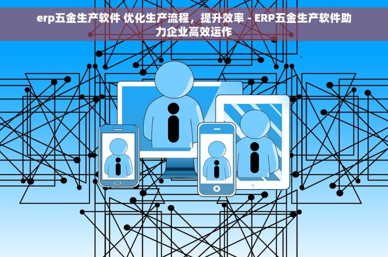 erp五金生产软件 优化生产流程，提升效率 - ERP五金生产软件助力企业高效运作