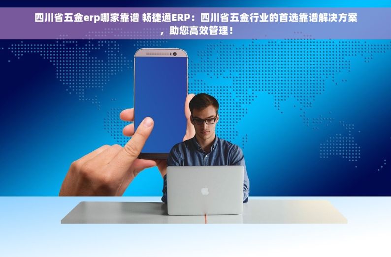 四川省五金erp哪家靠谱 畅捷通ERP：四川省五金行业的首选靠谱解决方案，助您高效管理！