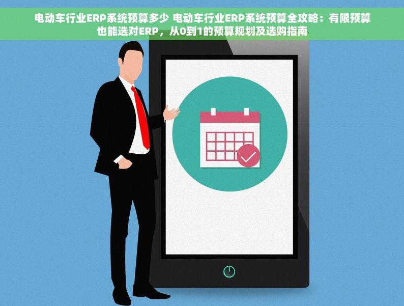 电动车行业ERP系统预算多少 电动车行业ERP系统预算全攻略：有限预算也能选对ERP，从0到1的预算规划及选购指南