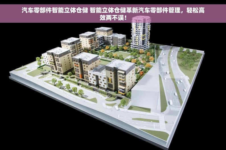 汽车零部件智能立体仓储 智能立体仓储革新汽车零部件管理，轻松高效两不误！