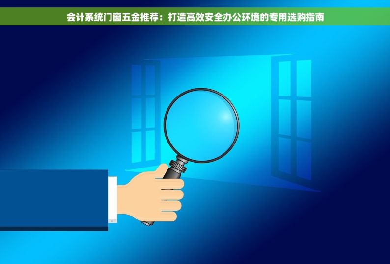会计系统门窗五金推荐：打造高效安全办公环境的专用选购指南