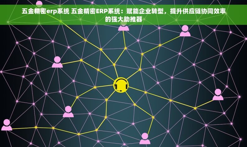 五金精密erp系统 五金精密ERP系统：赋能企业转型，提升供应链协同效率的强大助推器
