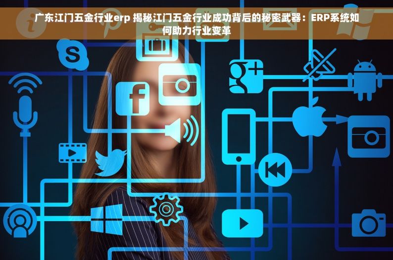 广东江门五金行业erp 揭秘江门五金行业成功背后的秘密武器：ERP系统如何助力行业变革