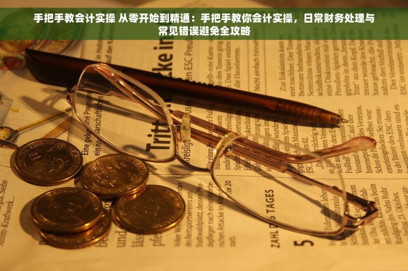 手把手教会计实操 从零开始到精通：手把手教你会计实操，日常财务处理与常见错误避免全攻略