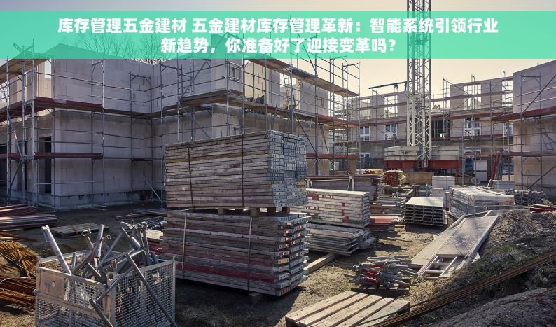 库存管理五金建材 五金建材库存管理革新：智能系统引领行业新趋势，你准备好了迎接变革吗？