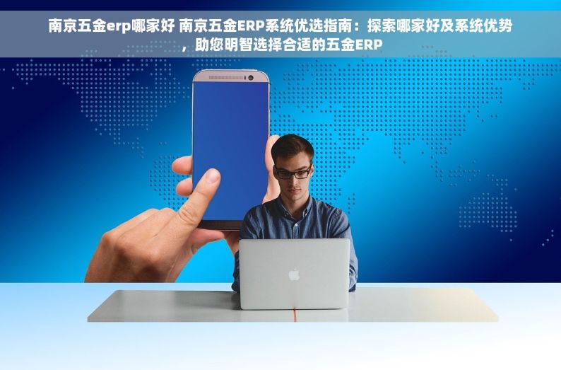南京五金erp哪家好 南京五金ERP系统优选指南：探索哪家好及系统优势，助您明智选择合适的五金ERP