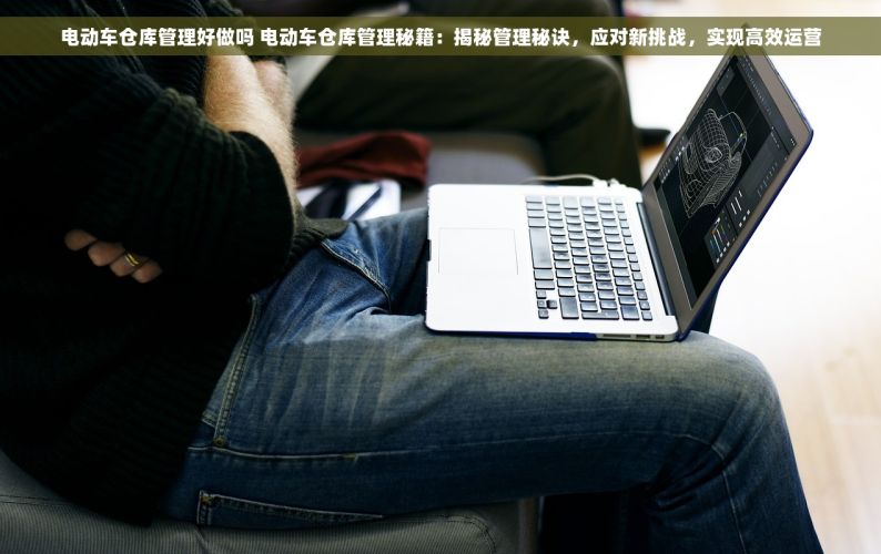 电动车仓库管理好做吗 电动车仓库管理秘籍：揭秘管理秘诀，应对新挑战，实现高效运营