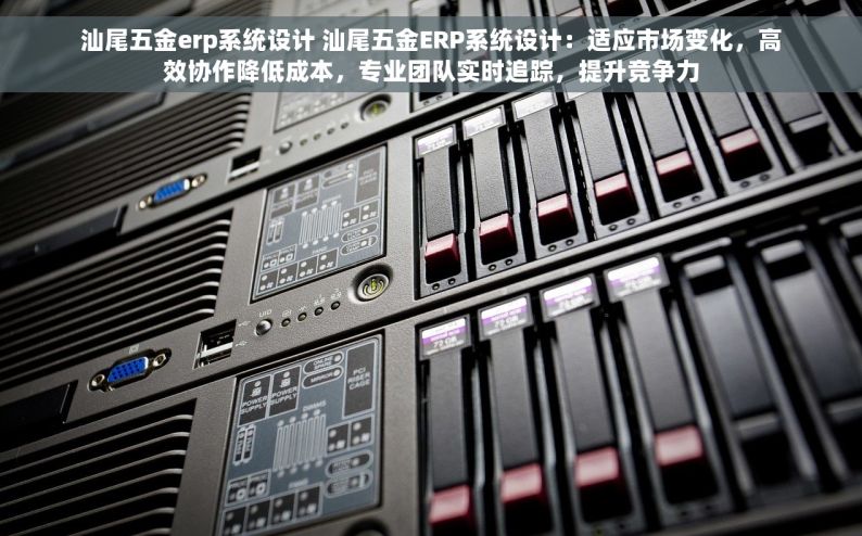 汕尾五金erp系统设计 汕尾五金ERP系统设计：适应市场变化，高效协作降低成本，专业团队实时追踪，提升竞争力