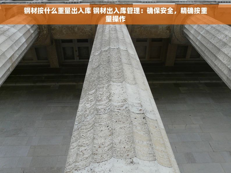 钢材按什么重量出入库 钢材出入库管理：确保安全，精确按重量操作