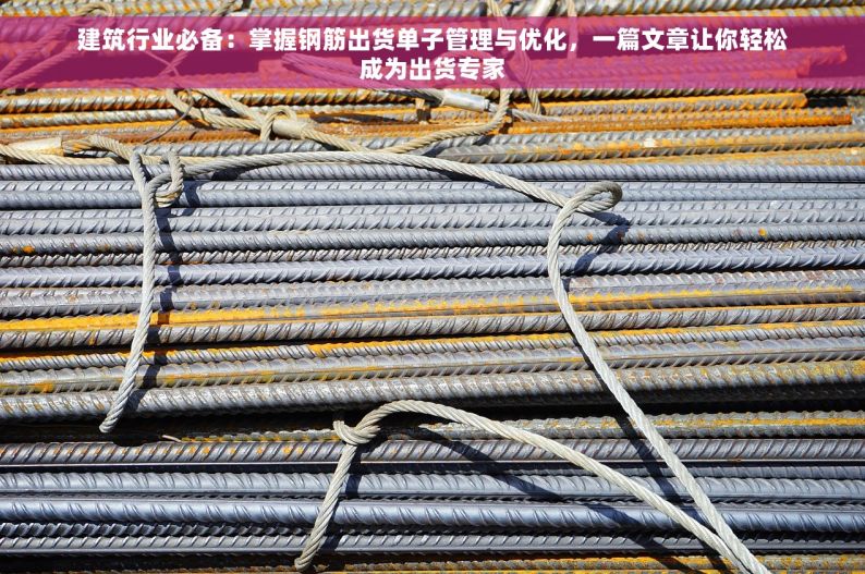 建筑行业必备：掌握钢筋出货单子管理与优化，一篇文章让你轻松成为出货专家