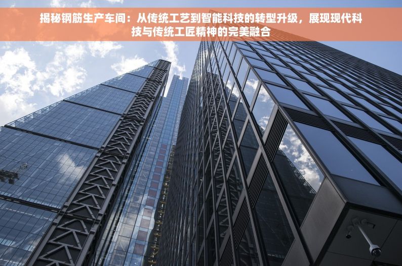 揭秘钢筋生产车间：从传统工艺到智能科技的转型升级，展现现代科技与传统工匠精神的完美融合