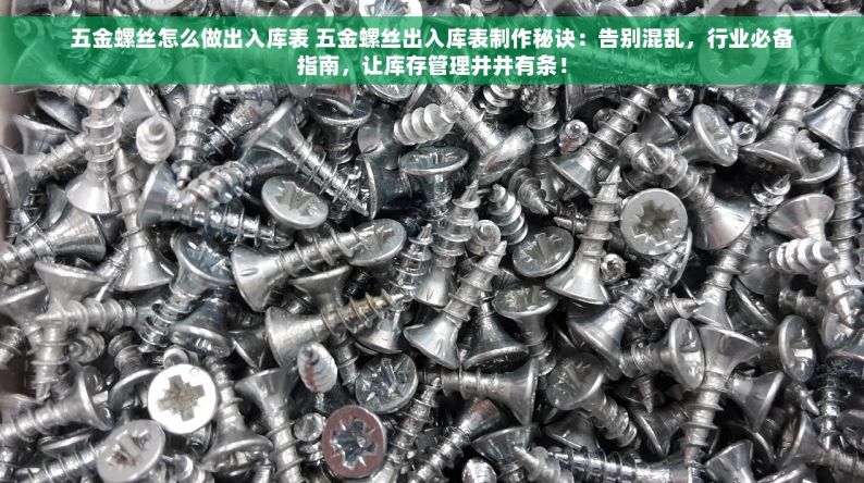 五金螺丝怎么做出入库表 五金螺丝出入库表制作秘诀：告别混乱，行业必备指南，让库存管理井井有条！