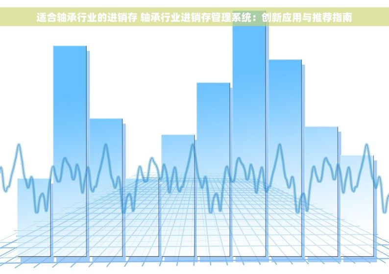 适合轴承行业的进销存 轴承行业进销存管理系统：创新应用与推荐指南