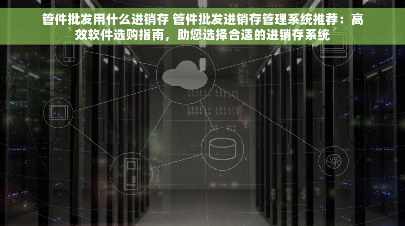 管件批发用什么进销存 管件批发进销存管理系统推荐：高效软件选购指南，助您选择合适的进销存系统