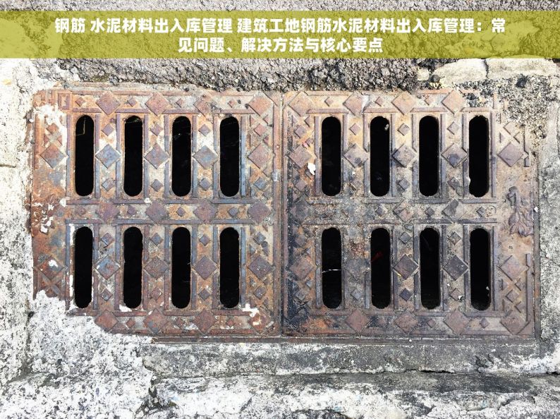 钢筋 水泥材料出入库管理 建筑工地钢筋水泥材料出入库管理：常见问题、解决方法与核心要点