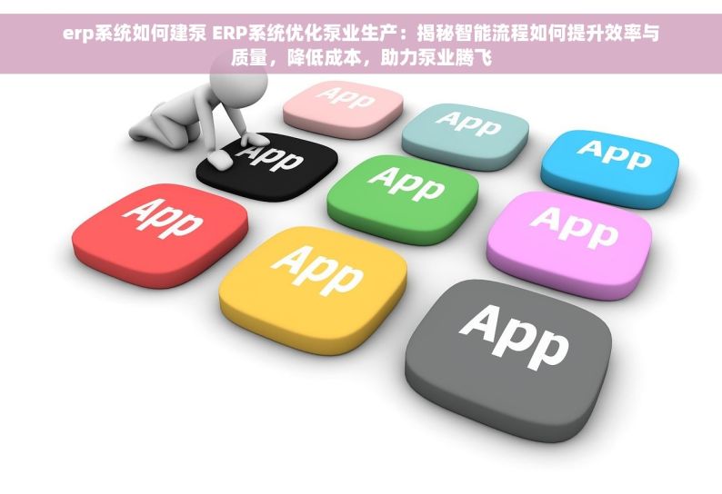 erp系统如何建泵 ERP系统优化泵业生产：揭秘智能流程如何提升效率与质量，降低成本，助力泵业腾飞