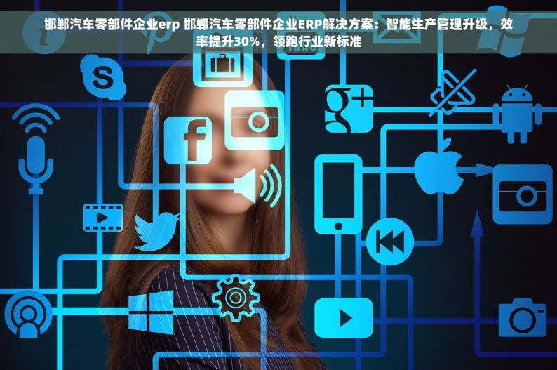 邯郸汽车零部件企业erp 邯郸汽车零部件企业ERP解决方案：智能生产管理升级，效率提升30%，领跑行业新标准