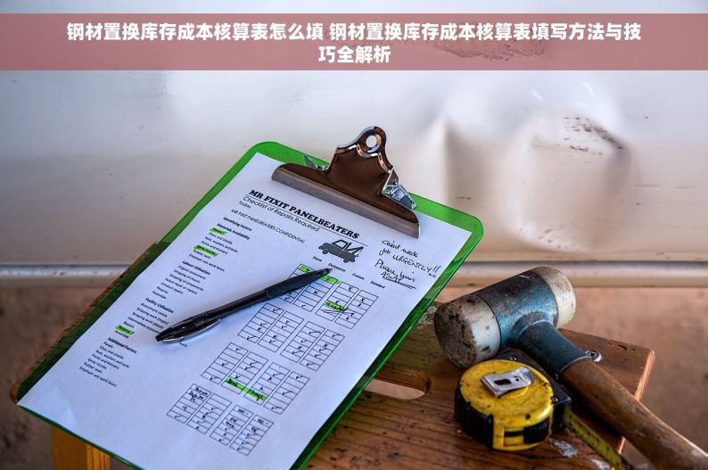 钢材置换库存成本核算表怎么填 钢材置换库存成本核算表填写方法与技巧全解析