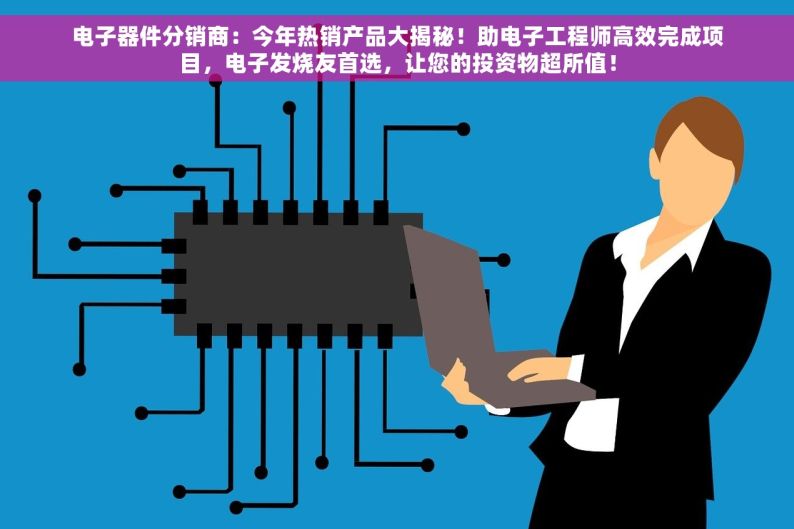电子器件分销商：今年热销产品大揭秘！助电子工程师高效完成项目，电子发烧友首选，让您的投资物超所值！