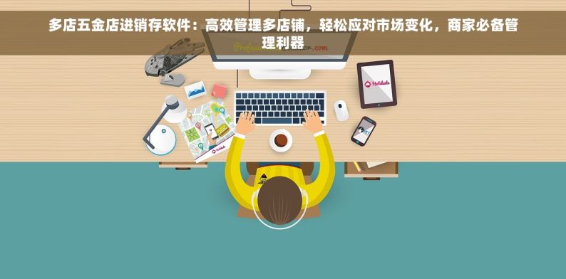多店五金店进销存软件：高效管理多店铺，轻松应对市场变化，商家必备管理利器