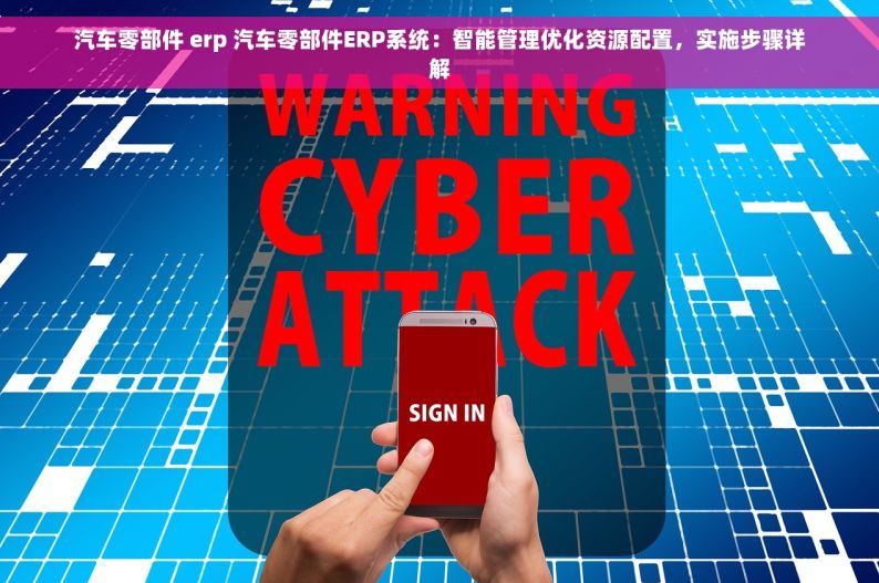 汽车零部件 erp 汽车零部件ERP系统：智能管理优化资源配置，实施步骤详解